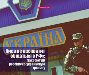 «киев не прекратит общаться с рф»: закроют ли российско-украинскую границу