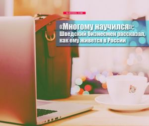 «многому научился»: шведский бизнесмен рассказал, как ему живется в россии